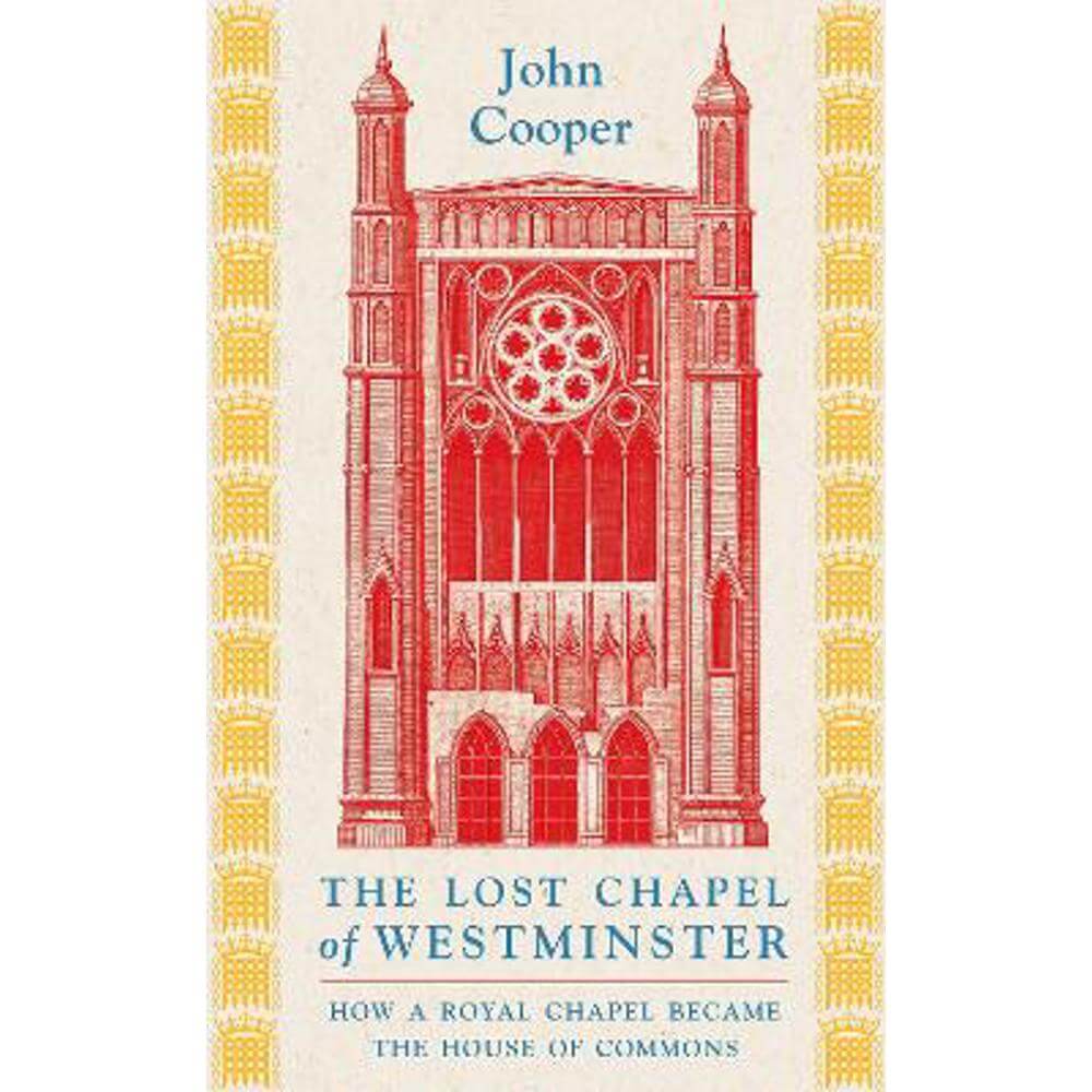 The Lost Chapel of Westminster: How a Royal Chapel Became the House of Commons (Hardback) - John Cooper